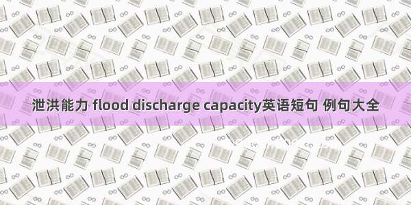 泄洪能力 flood discharge capacity英语短句 例句大全