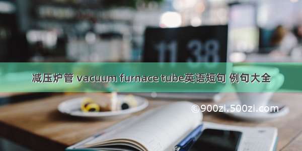 减压炉管 vacuum furnace tube英语短句 例句大全