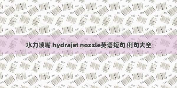 水力喷嘴 hydrajet nozzle英语短句 例句大全