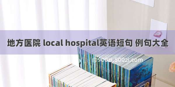 地方医院 local hospital英语短句 例句大全