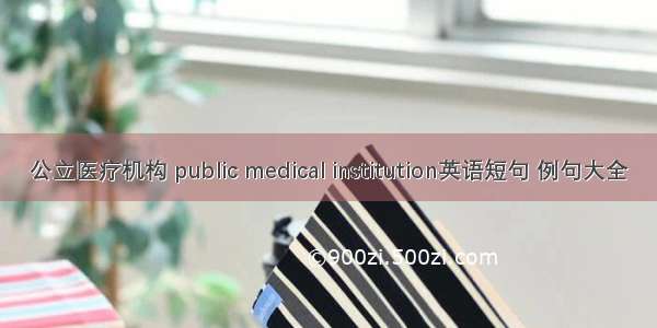 公立医疗机构 public medical institution英语短句 例句大全