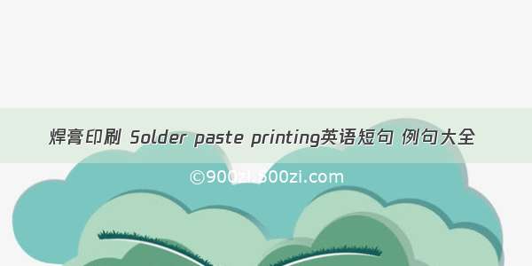 焊膏印刷 Solder paste printing英语短句 例句大全