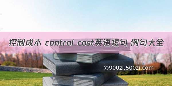 控制成本 control cost英语短句 例句大全