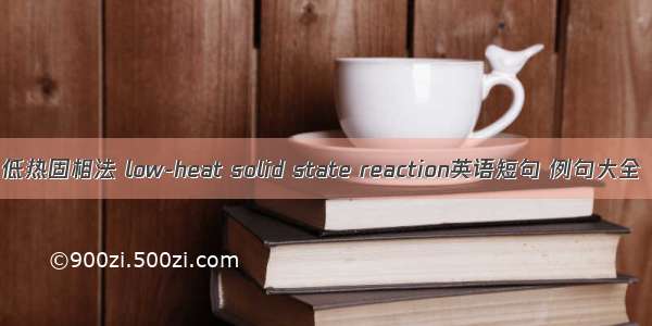 低热固相法 low-heat solid state reaction英语短句 例句大全