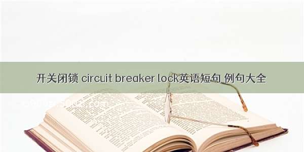 开关闭锁 circuit breaker lock英语短句 例句大全