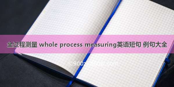 全过程测量 whole process measuring英语短句 例句大全