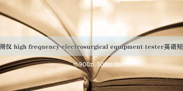 高频电刀检测仪 high frequency electrosurgical equipment tester英语短句 例句大全