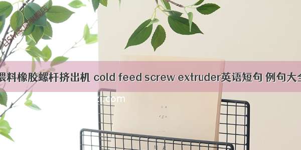 冷喂料橡胶螺杆挤出机 cold feed screw extruder英语短句 例句大全