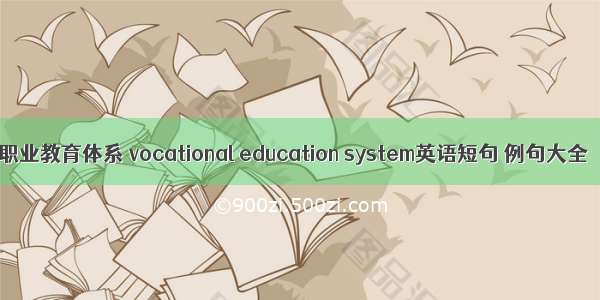 职业教育体系 vocational education system英语短句 例句大全