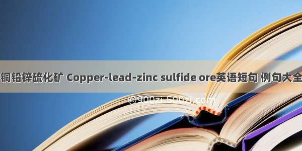 铜铅锌硫化矿 Copper-lead-zinc sulfide ore英语短句 例句大全
