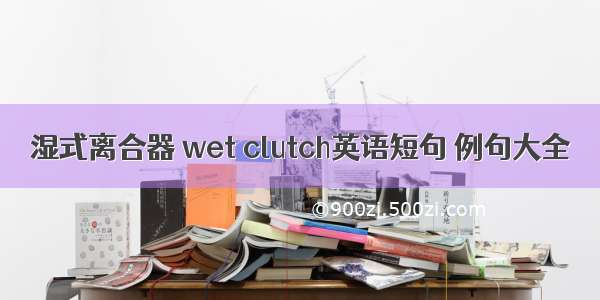 湿式离合器 wet clutch英语短句 例句大全