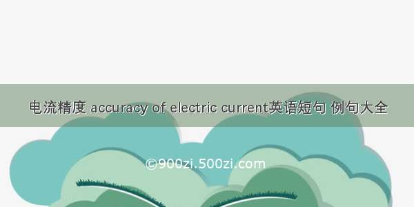 电流精度 accuracy of electric current英语短句 例句大全