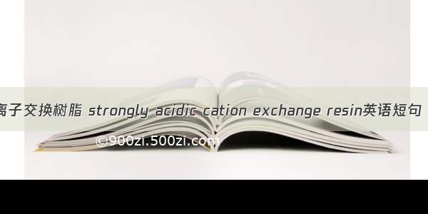 强酸性阳离子交换树脂 strongly acidic cation exchange resin英语短句 例句大全