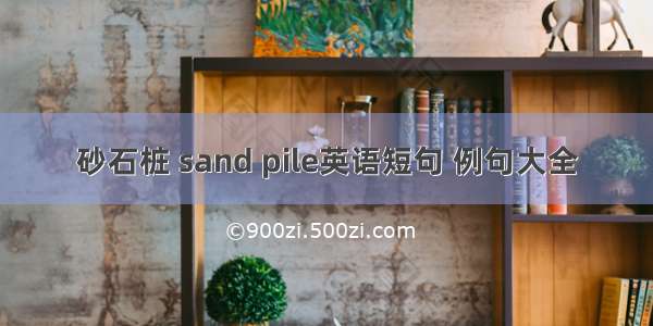 砂石桩 sand pile英语短句 例句大全