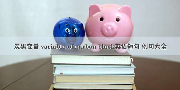 炭黑变量 variable of carbon black英语短句 例句大全