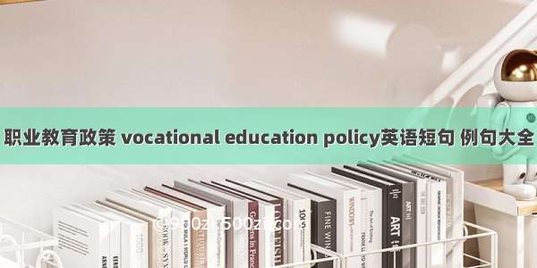 职业教育政策 vocational education policy英语短句 例句大全