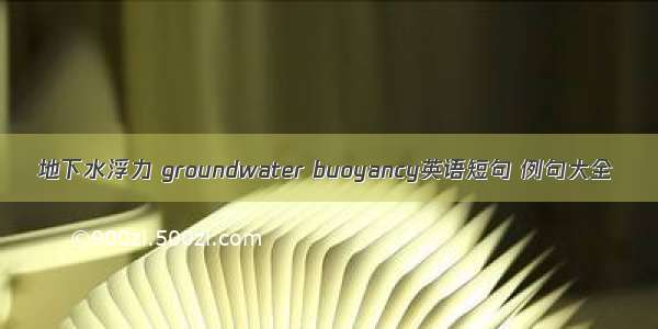 地下水浮力 groundwater buoyancy英语短句 例句大全