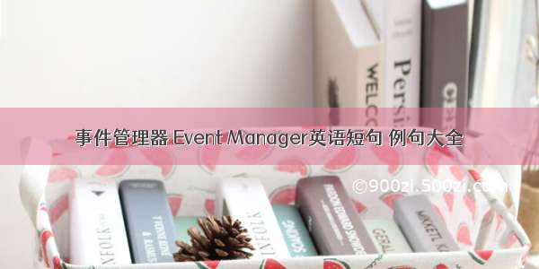 事件管理器 Event Manager英语短句 例句大全