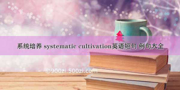 系统培养 systematic cultivation英语短句 例句大全