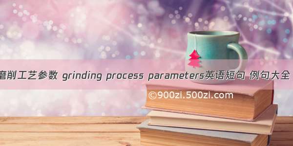 磨削工艺参数 grinding process parameters英语短句 例句大全