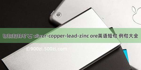 银铜铅锌矿石 silver-copper-lead-zinc ore英语短句 例句大全