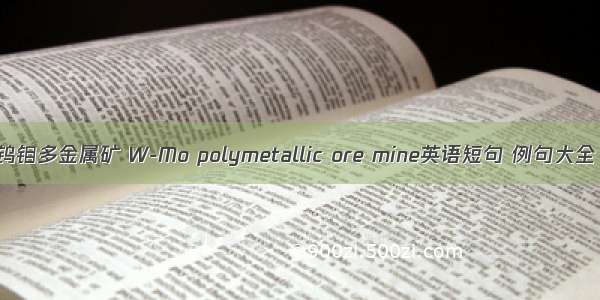 钨钼多金属矿 W-Mo polymetallic ore mine英语短句 例句大全