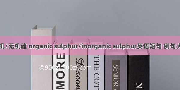 有机/无机硫 organic sulphur/inorganic sulphur英语短句 例句大全