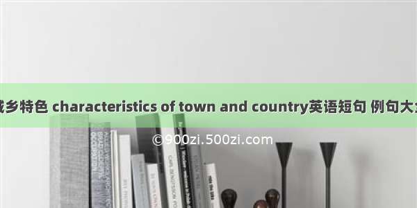 城乡特色 characteristics of town and country英语短句 例句大全