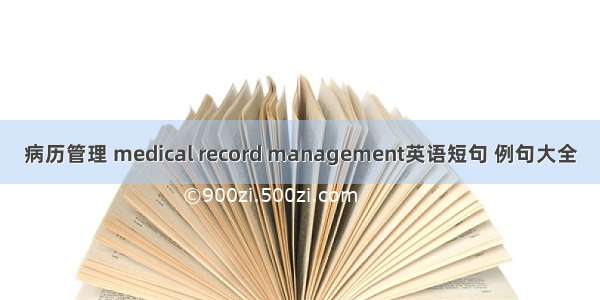 病历管理 medical record management英语短句 例句大全