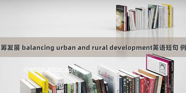 城乡统筹发展 balancing urban and rural development英语短句 例句大全