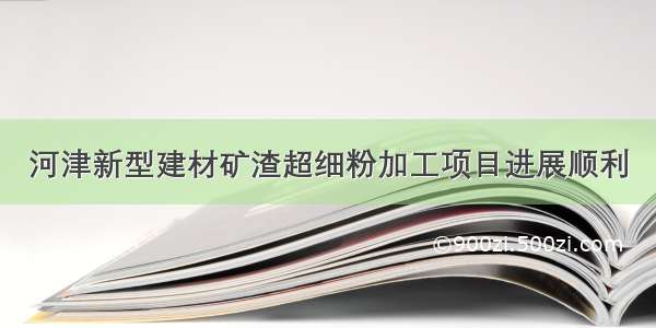 河津新型建材矿渣超细粉加工项目进展顺利