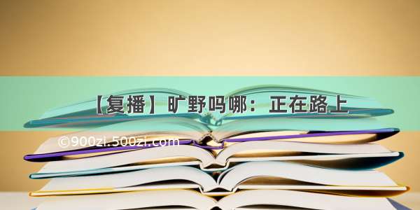 【复播】旷野吗哪：正在路上