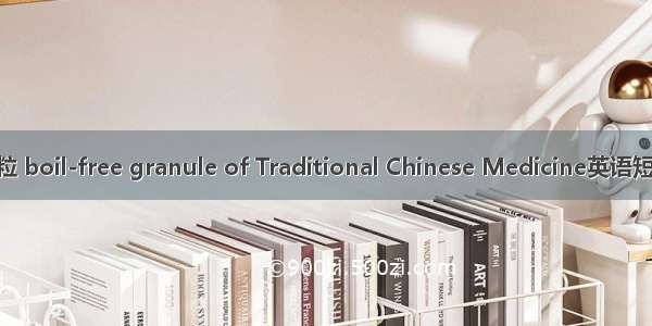 中药免煎颗粒 boil-free granule of Traditional Chinese Medicine英语短句 例句大全