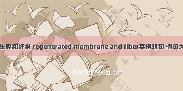 再生膜和纤维 regenerated membrane and fiber英语短句 例句大全