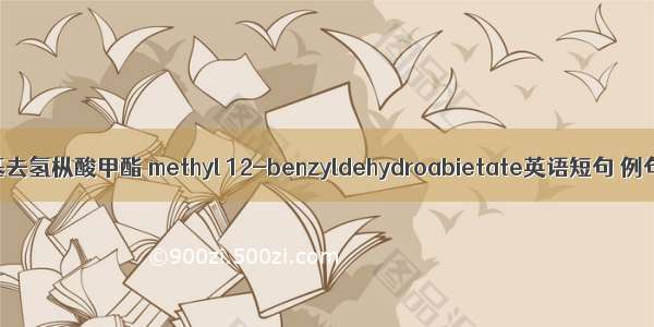 12-苄基去氢枞酸甲酯 methyl 12-benzyldehydroabietate英语短句 例句大全