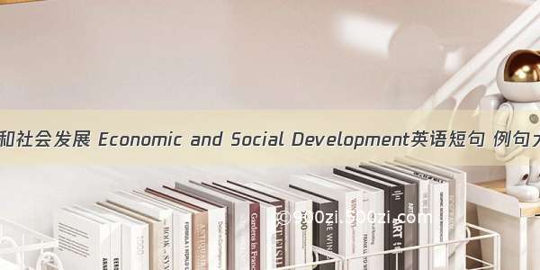 经济和社会发展 Economic and Social Development英语短句 例句大全