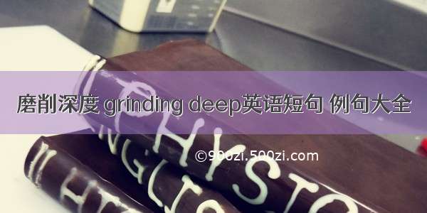 磨削深度 grinding deep英语短句 例句大全