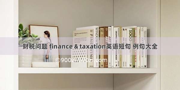 财税问题 finance & taxation英语短句 例句大全