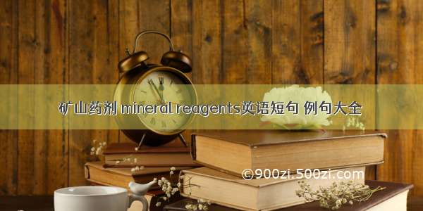 矿山药剂 mineral reagents英语短句 例句大全