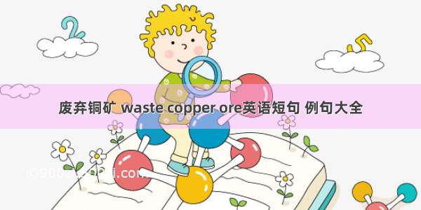 废弃铜矿 waste copper ore英语短句 例句大全