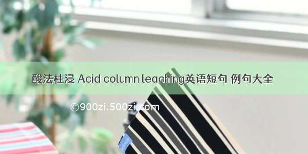 酸法柱浸 Acid column leaching英语短句 例句大全