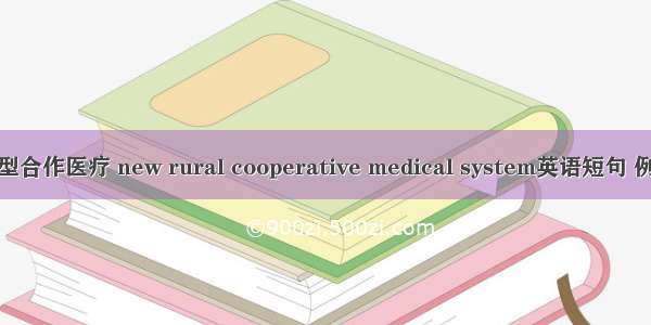 农村新型合作医疗 new rural cooperative medical system英语短句 例句大全