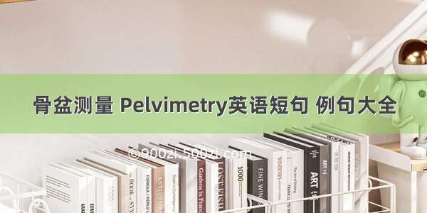 骨盆测量 Pelvimetry英语短句 例句大全