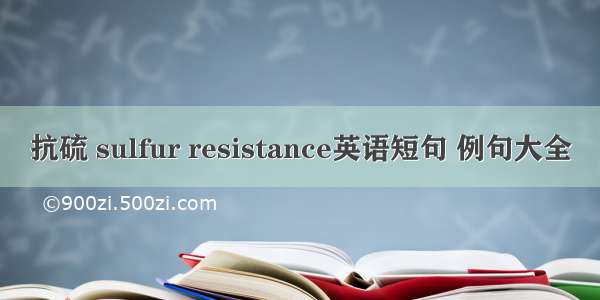 抗硫 sulfur resistance英语短句 例句大全