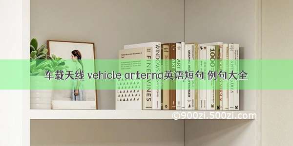 车载天线 vehicle antenna英语短句 例句大全