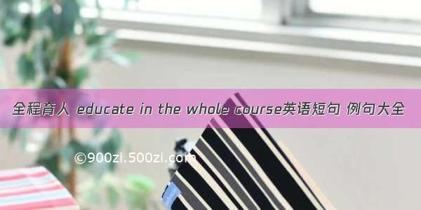 全程育人 educate in the whole course英语短句 例句大全