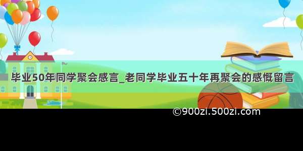 毕业50年同学聚会感言_老同学毕业五十年再聚会的感慨留言