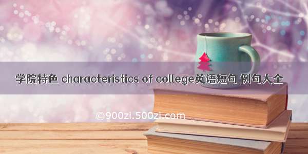 学院特色 characteristics of college英语短句 例句大全