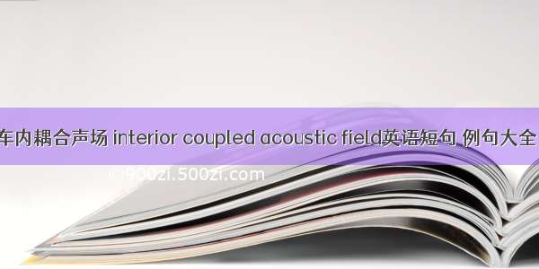 车内耦合声场 interior coupled acoustic field英语短句 例句大全