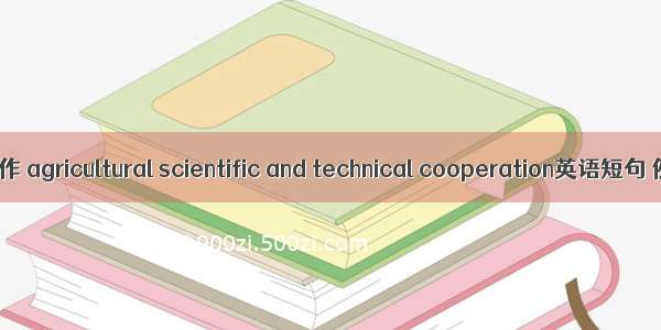 农业科技合作 agricultural scientific and technical cooperation英语短句 例句大全